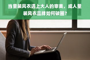 当童装风衣遇上大人的审美，成人童装风衣品牌如何破圈？
