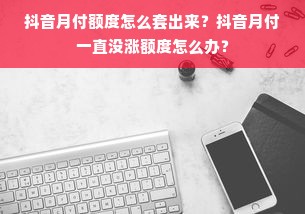 抖音月付额度怎么套出来？抖音月付一直没涨额度怎么办？