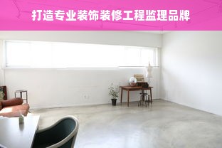 打造专业装饰装修工程监理品牌