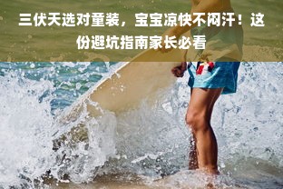 三伏天选对童装，宝宝凉快不闷汗！这份避坑指南家长必看