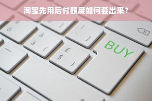 淘宝先用后付额度如何套出来？