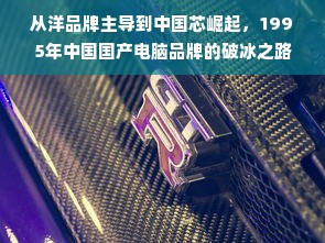 从洋品牌主导到中国芯崛起，1995年中国国产电脑品牌的破冰之路