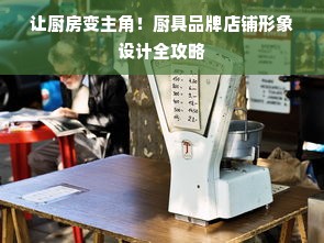 让厨房变主角！厨具品牌店铺形象设计全攻略
