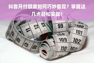 抖音月付额度如何巧妙套现？掌握这几点轻松实现！
