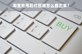 淘宝先用后付额度怎么套出来？