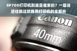 SP700打印机到底是谁家的？一篇说透佳能这款商用打印机的全解析