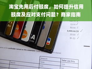淘宝先用后付额度，如何提升信用额度及应对支付问题？商家指南