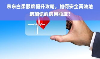 京东白条额度提升攻略，如何安全高效地增加你的信用额度？