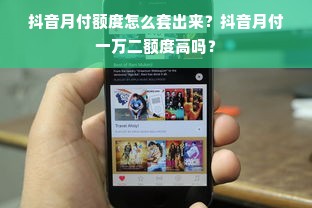 抖音月付额度怎么套出来？抖音月付一万二额度高吗？