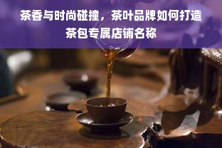 茶香与时尚碰撞，茶叶品牌如何打造茶包专属店铺名称