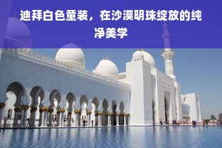 迪拜白色童装，在沙漠明珠绽放的纯净美学