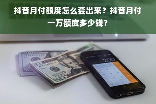 抖音月付额度怎么套出来？抖音月付一万额度多少钱？