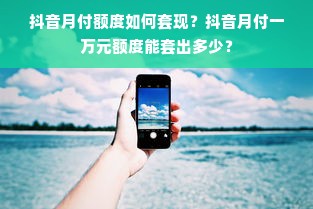 抖音月付额度如何套现？抖音月付一万元额度能套出多少？