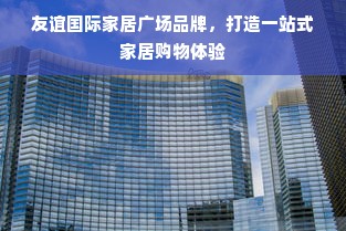 友谊国际家居广场品牌，打造一站式家居购物体验