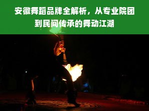 安徽舞蹈品牌全解析，从专业院团到民间传承的舞动江湖