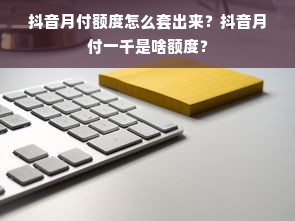 抖音月付额度怎么套出来？抖音月付一千是啥额度？