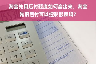 淘宝先用后付额度如何套出来，淘宝先用后付可以控制额度吗？