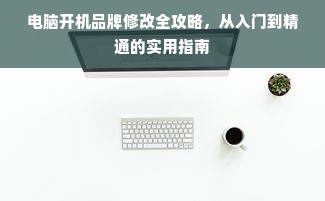 电脑开机品牌修改全攻略，从入门到精通的实用指南