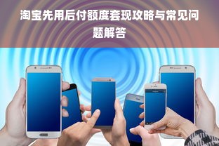 淘宝先用后付额度套现攻略与常见问题解答