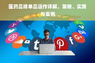 医药品牌单品运作详解，策略、实践与案例