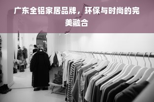 广东全铝家居品牌，环保与时尚的完美融合