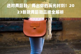 选对舞蹈鞋，舞出你的高光时刻！2023新款舞蹈鞋品牌全解析
