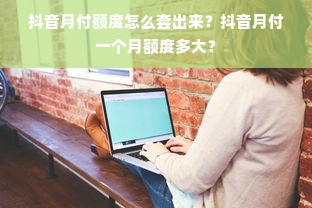 抖音月付额度怎么套出来？抖音月付一个月额度多大？