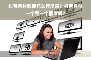 抖音月付额度怎么套出来？抖音月付一个号一个额度吗？