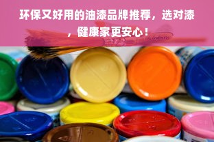 环保又好用的油漆品牌推荐，选对漆，健康家更安心！