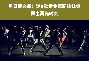 男舞者必备！这8款专业舞蹈袜让你舞出高光时刻