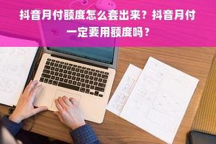 抖音月付额度怎么套出来？抖音月付一定要用额度吗？