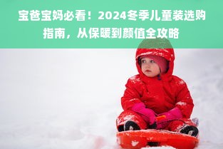 宝爸宝妈必看！2024冬季儿童装选购指南，从保暖到颜值全攻略