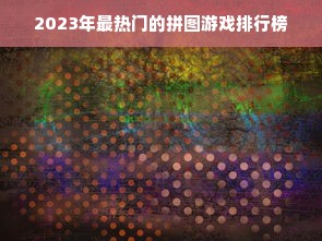 2023年最热门的拼图游戏排行榜