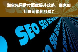 淘宝先用后付额度提升攻略，商家如何提前优化额度？