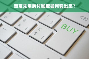 淘宝先用后付额度如何套出来？