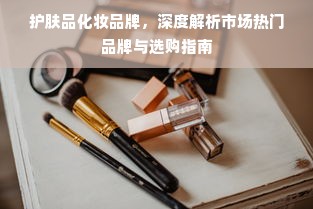 护肤品化妆品牌，深度解析市场热门品牌与选购指南