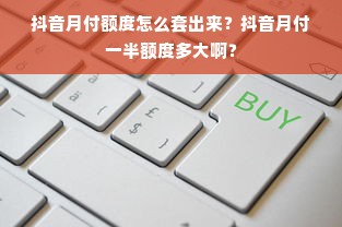 抖音月付额度怎么套出来？抖音月付一半额度多大啊？