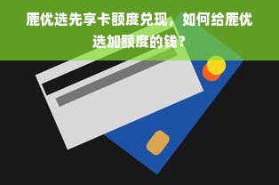 鹿优选先享卡额度兑现，如何给鹿优选加额度的钱？