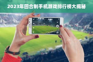 2023年回合制手机游戏排行榜大揭秘