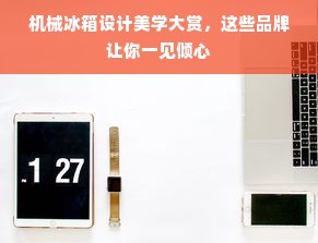 机械冰箱设计美学大赏，这些品牌让你一见倾心