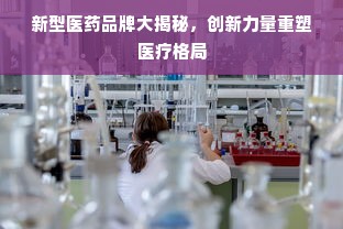 新型医药品牌大揭秘，创新力量重塑医疗格局
