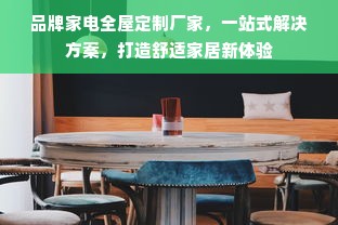 品牌家电全屋定制厂家，一站式解决方案，打造舒适家居新体验