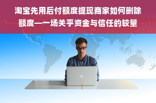 淘宝先用后付额度提现商家如何删除额度—一场关乎资金与信任的较量