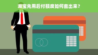 淘宝先用后付额度如何套出来？