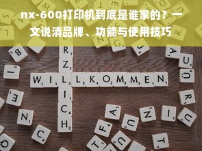nx-600打印机到底是谁家的？一文说清品牌、功能与使用技巧
