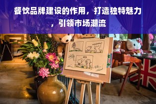 餐饮品牌建设的作用，打造独特魅力，引领市场潮流