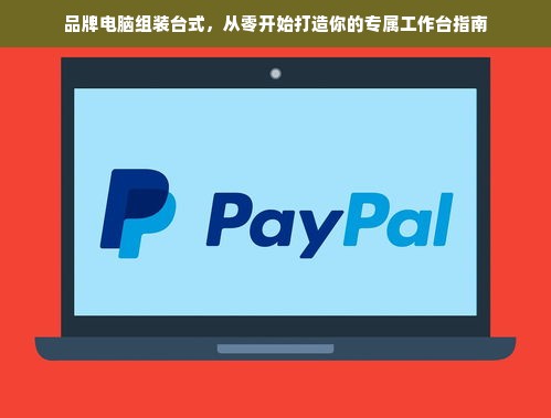 品牌电脑组装台式，从零开始打造你的专属工作台指南