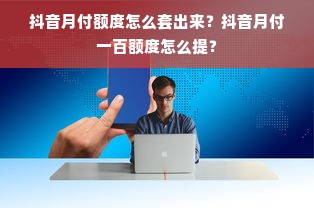 抖音月付额度怎么套出来？抖音月付一百额度怎么提？