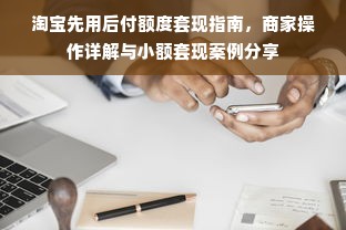 淘宝先用后付额度套现指南，商家操作详解与小额套现案例分享