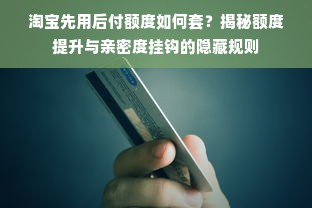 淘宝先用后付额度如何套？揭秘额度提升与亲密度挂钩的隐藏规则